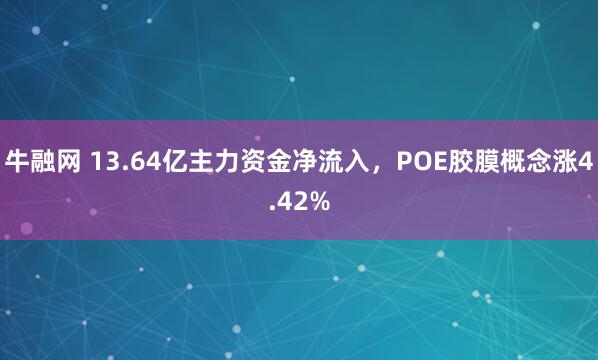 牛融网 13.64亿主力资金净流入，POE胶膜概念涨4.42%