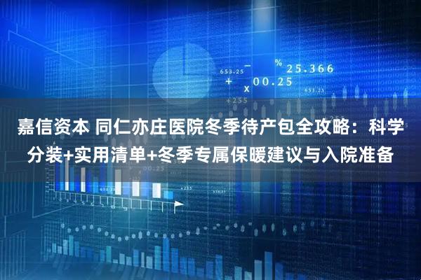 嘉信资本 同仁亦庄医院冬季待产包全攻略：科学分装+实用清单+冬季专属保暖建议与入院准备