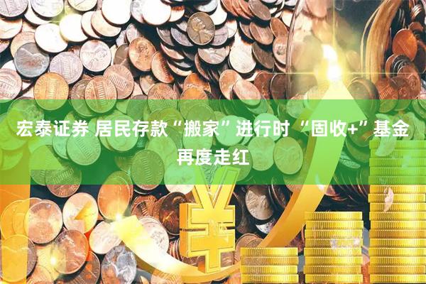宏泰证券 居民存款“搬家”进行时 “固收+”基金再度走红