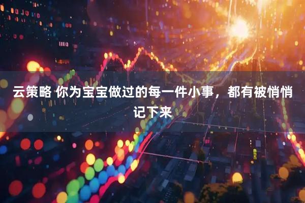 云策略 你为宝宝做过的每一件小事，都有被悄悄记下来