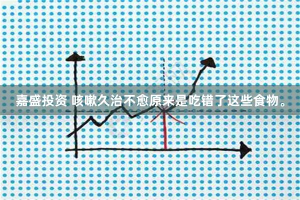 嘉盛投资 咳嗽久治不愈原来是吃错了这些食物。