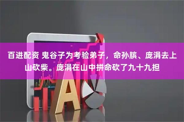 百进配资 鬼谷子为考验弟子，命孙膑、庞涓去上山砍柴。庞涓在山中拼命砍了九十九担