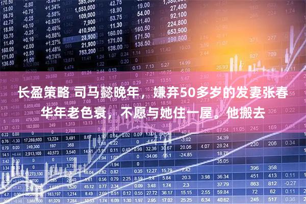 长盈策略 司马懿晚年，嫌弃50多岁的发妻张春华年老色衰，不愿与她住一屋。他搬去